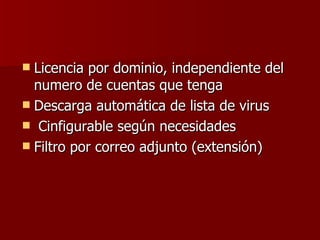 Licencia por dominio, independiente del numero de cuentas que tenga  Descarga automática de lista de virus    Cinfigurable según necesidades  Filtro por correo adjunto (extensión)  