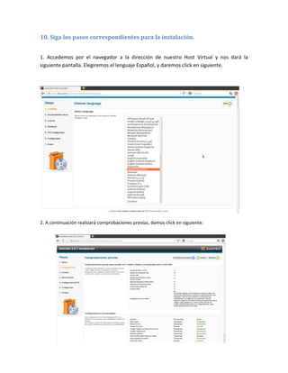 10. Siga los pasos correspondientes para la instalación.


1. Accedemos por el navegador a la dirección de nuestro Host Virtual y nos dará la
siguiente pantalla. Elegiremos el lenguaje Español, y daremos click en siguiente.




2. A continuación realizará comprobaciones previas, damos click en siguiente:
 