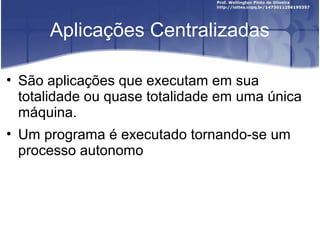 Aplicações Centralizadas

• São aplicações que executam em sua
  totalidade ou quase totalidade em uma única
  máquina.
• Um programa é executado tornando-se um
  processo autonomo
 