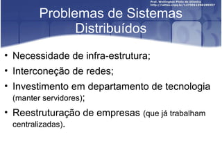 Problemas de Sistemas
             Distribuídos
• Necessidade de infra-estrutura;
• Interconeção de redes;
• Investimento em departamento de tecnologia
  (manter servidores);
• Reestruturação de empresas (que já trabalham
  centralizadas).
 