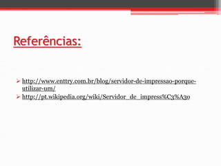Referências: 
 http://www.enttry.com.br/blog/servidor-de-impressao-porque-utilizar- 
um/ 
 http://pt.wikipedia.org/wiki/Servidor_de_impress%C3%A3o 
