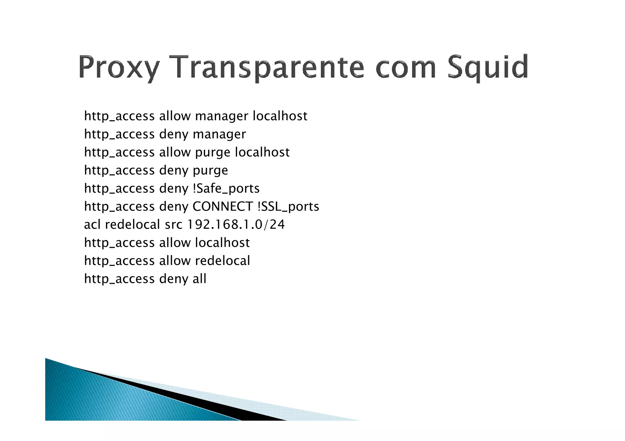 http_access allow manager localhost 
http_access deny manager 
http_access allow purge localhost 
http_access deny purge 
http_access deny !Safe_ports 
http_access deny CONNECT !SSL_ports 
acl redelocal ssrrcc 119922..116688..11..00//2244 
http_access allow localhost 
http_access allow redelocal 
http_access deny all 
 
