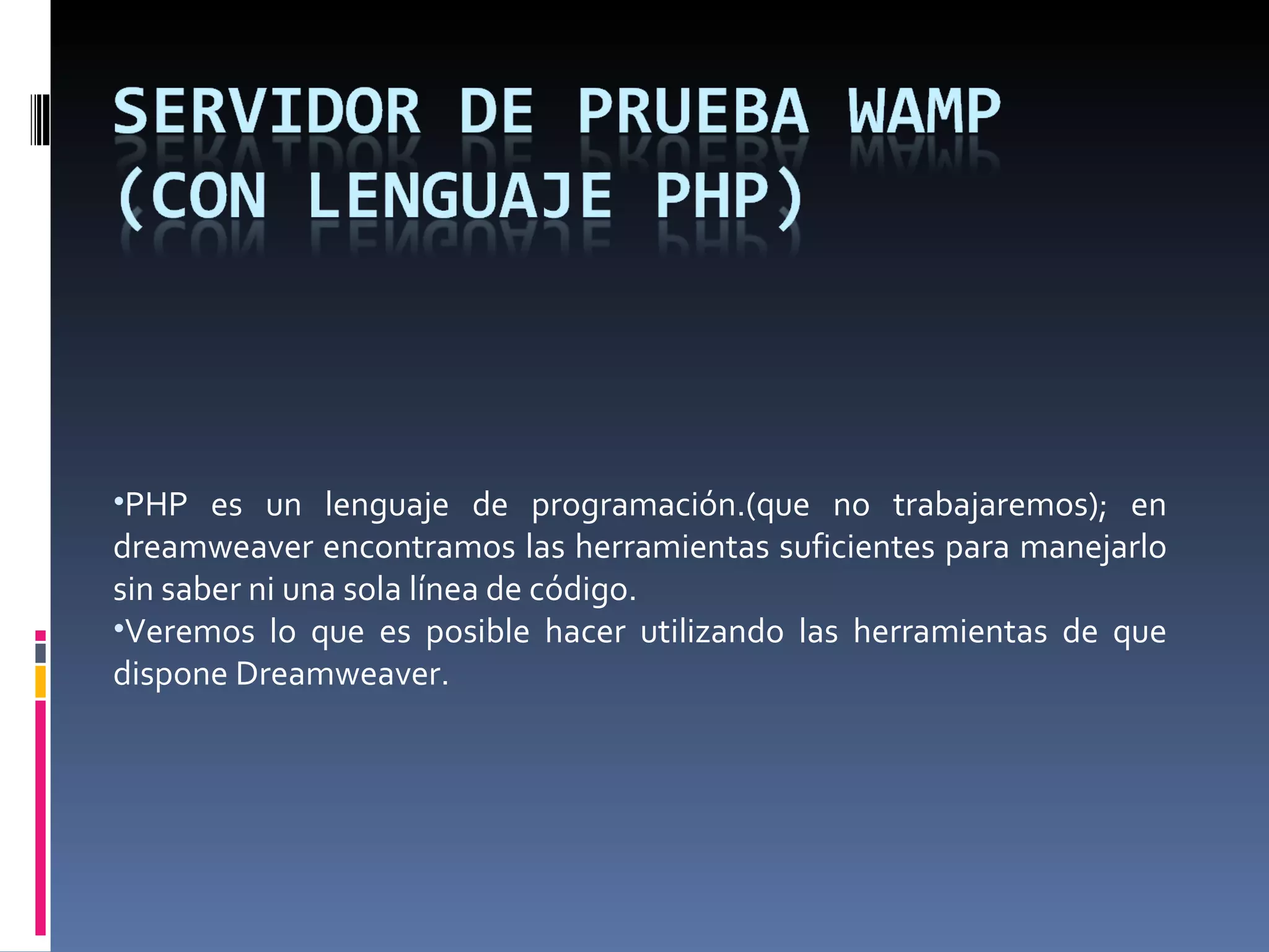 PHP es un lenguaje de programación.(que no trabajaremos); en dreamweaver encontramos las herramientas suficientes para manejarlo sin saber ni una sola línea de código. Veremos lo que es posible hacer utilizando las herramientas de que dispone Dreamweaver. 