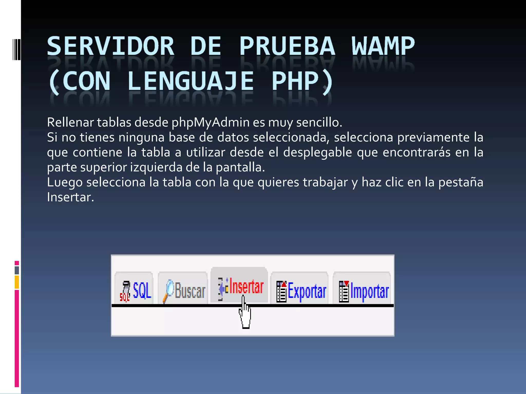 Rellenar tablas desde phpMyAdmin es muy sencillo.  Si no tienes ninguna base de datos seleccionada, selecciona previamente la que contiene la tabla a utilizar desde el desplegable que encontrarás en la parte superior izquierda de la pantalla. Luego selecciona la tabla con la que quieres trabajar y haz clic en la pestaña Insertar. 