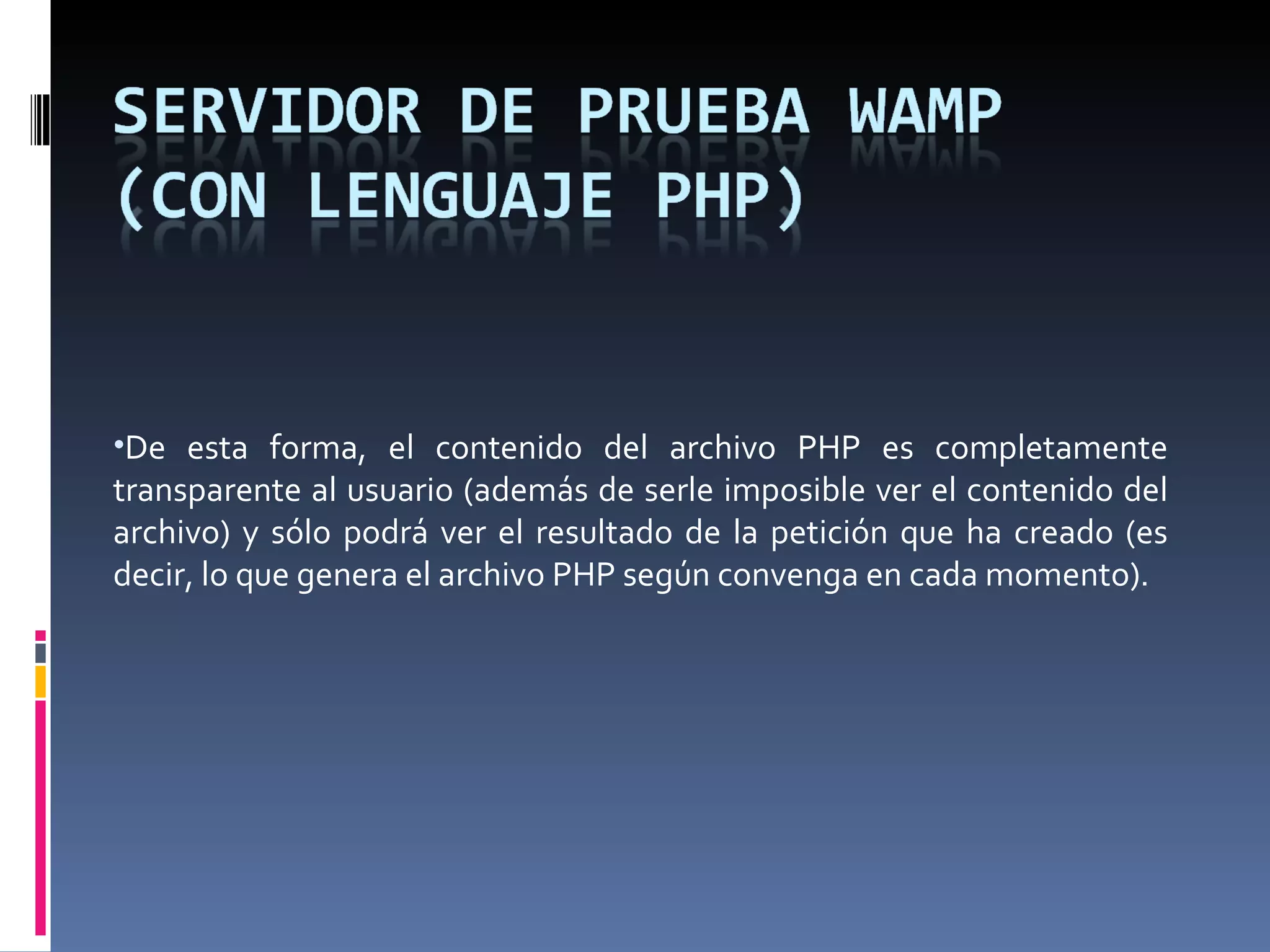 De esta forma, el contenido del archivo PHP es completamente transparente al usuario (además de serle imposible ver el contenido del archivo) y sólo podrá ver el resultado de la petición que ha creado (es decir, lo que genera el archivo PHP según convenga en cada momento). 