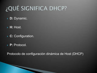  D: Dynamic.
 H: Host.
 C: Configuration.
 P: Protocol.
Protocolo de configuración dinámica de Host (DHCP)
 