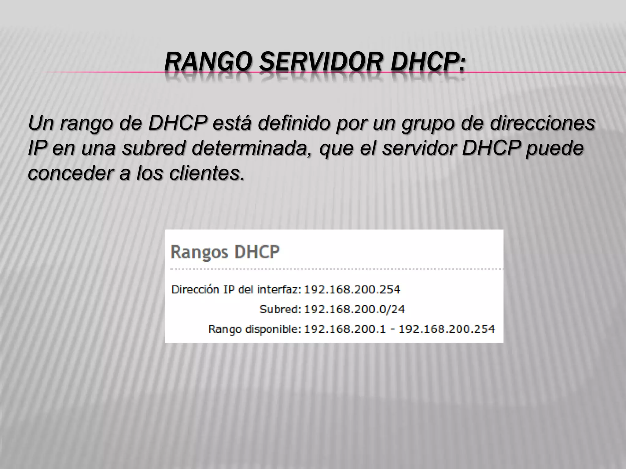 RANGO SERVIDOR DHCP:
Un rango de DHCP está definido por un grupo de direcciones
IP en una subred determinada, que el servidor DHCP puede
conceder a los clientes.
 