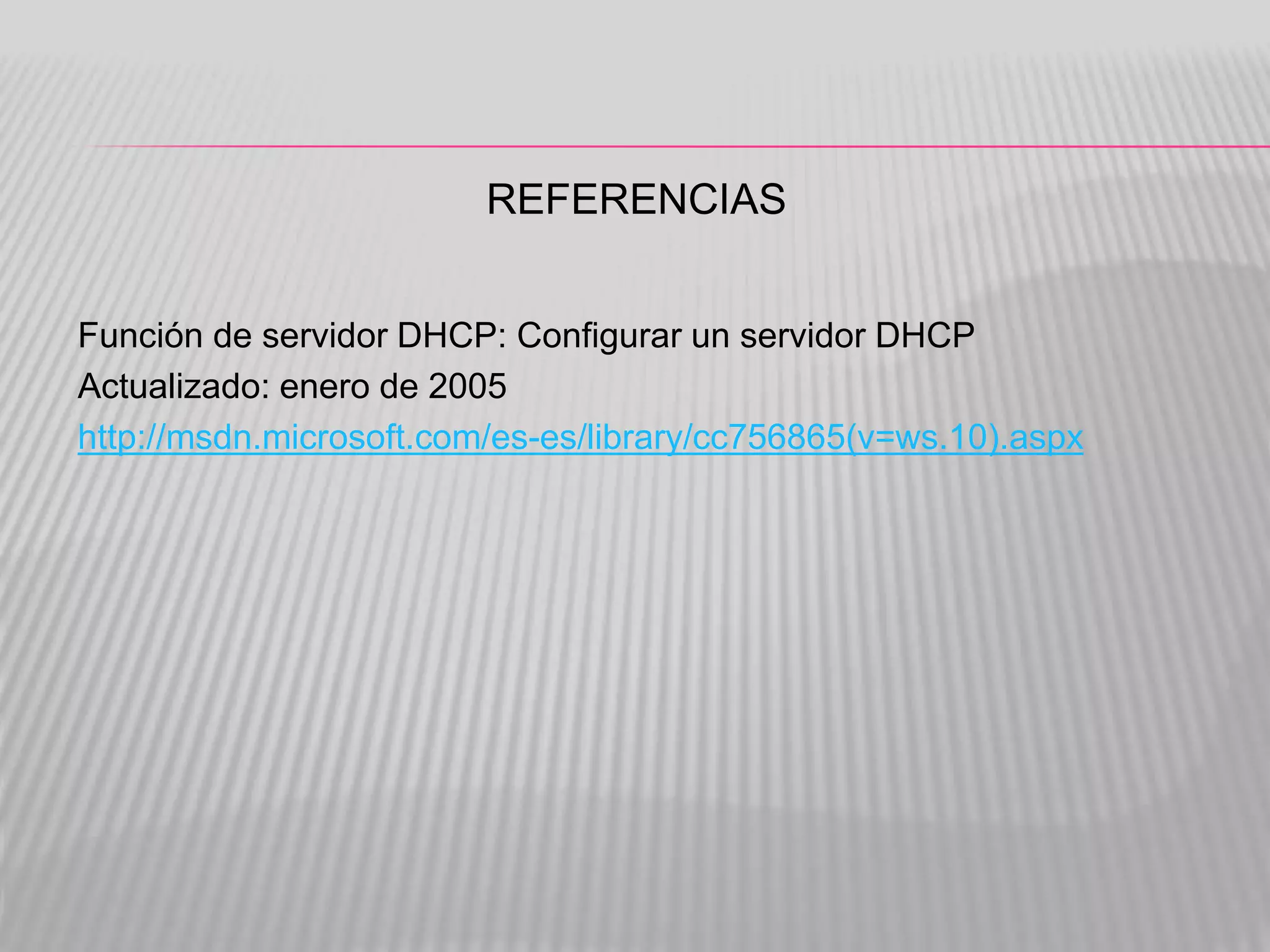 REFERENCIAS
Función de servidor DHCP: Configurar un servidor DHCP
Actualizado: enero de 2005
http://msdn.microsoft.com/es-es/library/cc756865(v=ws.10).aspx
 