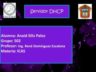 Alumna: Anaid Silis Palos
Grupo: 502
Profesor: Ing. René Domínguez Escalona
Materia: ICAS
Servidor DHCP
 