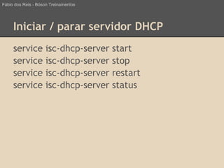Iniciar / parar servidor DHCP
service isc-dhcp-server start
service isc-dhcp-server stop
service isc-dhcp-server restart
service isc-dhcp-server status
Fábio dos Reis - Bóson Treinamentos
 