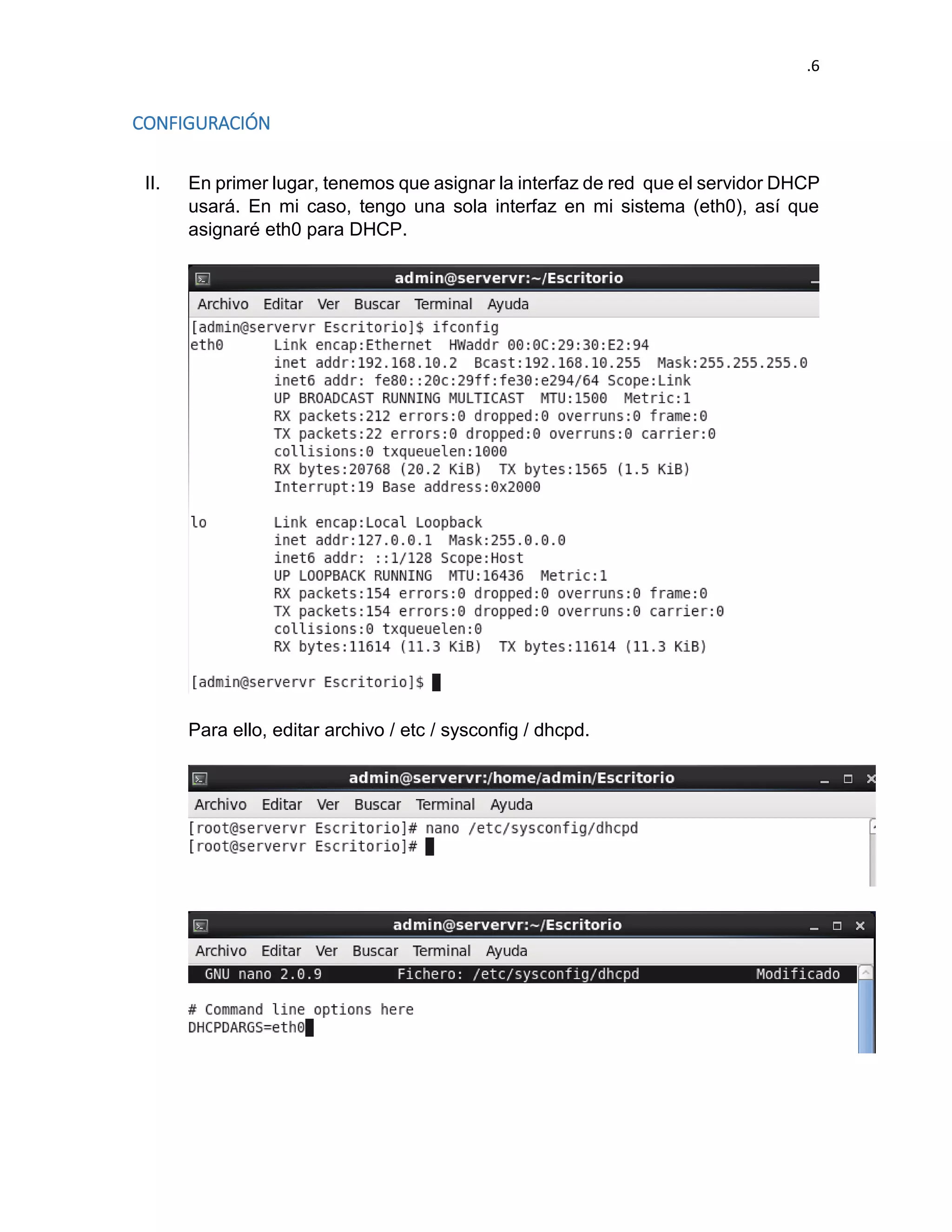 .6 
CONFIGURACIÓN 
II. En primer lugar, tenemos que asignar la interfaz de red que el servidor DHCP usará. En mi caso, tengo una sola interfaz en mi sistema (eth0), así que asignaré eth0 para DHCP. 
Para ello, editar archivo / etc / sysconfig / dhcpd. 
 