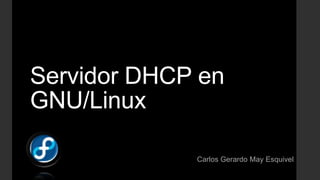 Servidor DHCP en
GNU/Linux
Carlos Gerardo May Esquivel

 