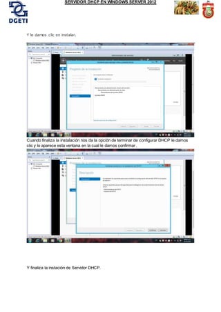 SERVIDOR DHCP EN WINDOWS SERVER 2012
Y le damos clic en instalar.
Cuando finaliza la instalación nos da la opciòn de terminar de configurar DHCP le damos
clic y lo aparece esta ventana en la cual le damos confirmar .
Y finaliza la instaciòn de Servidor DHCP.
 