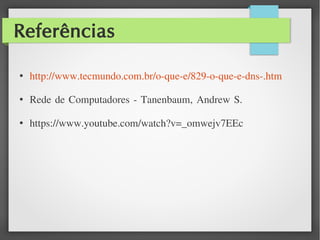 Referências
●
http://www.tecmundo.com.br/o-que-e/829-o-que-e-dns-.htm
●
Rede de Computadores - Tanenbaum, Andrew S.
●
https://www.youtube.com/watch?v=_omwejv7EEc
 