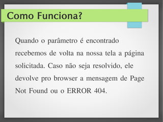 Como Funciona?
Quando o parâmetro é encontrado
recebemos de volta na nossa tela a página
solicitada. Caso não seja resolvido, ele
devolve pro browser a mensagem de Page
Not Found ou o ERROR 404.
 