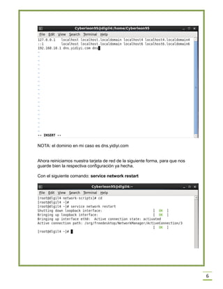 NOTA: el dominio en mi caso es dns.yidiyi.com
Ahora reiniciamos nuestra tarjeta de red de la siguiente forma, para que nos
guarde bien la respectiva configuración ya hecha.
Con el siguiente comando: service network restart

6

 