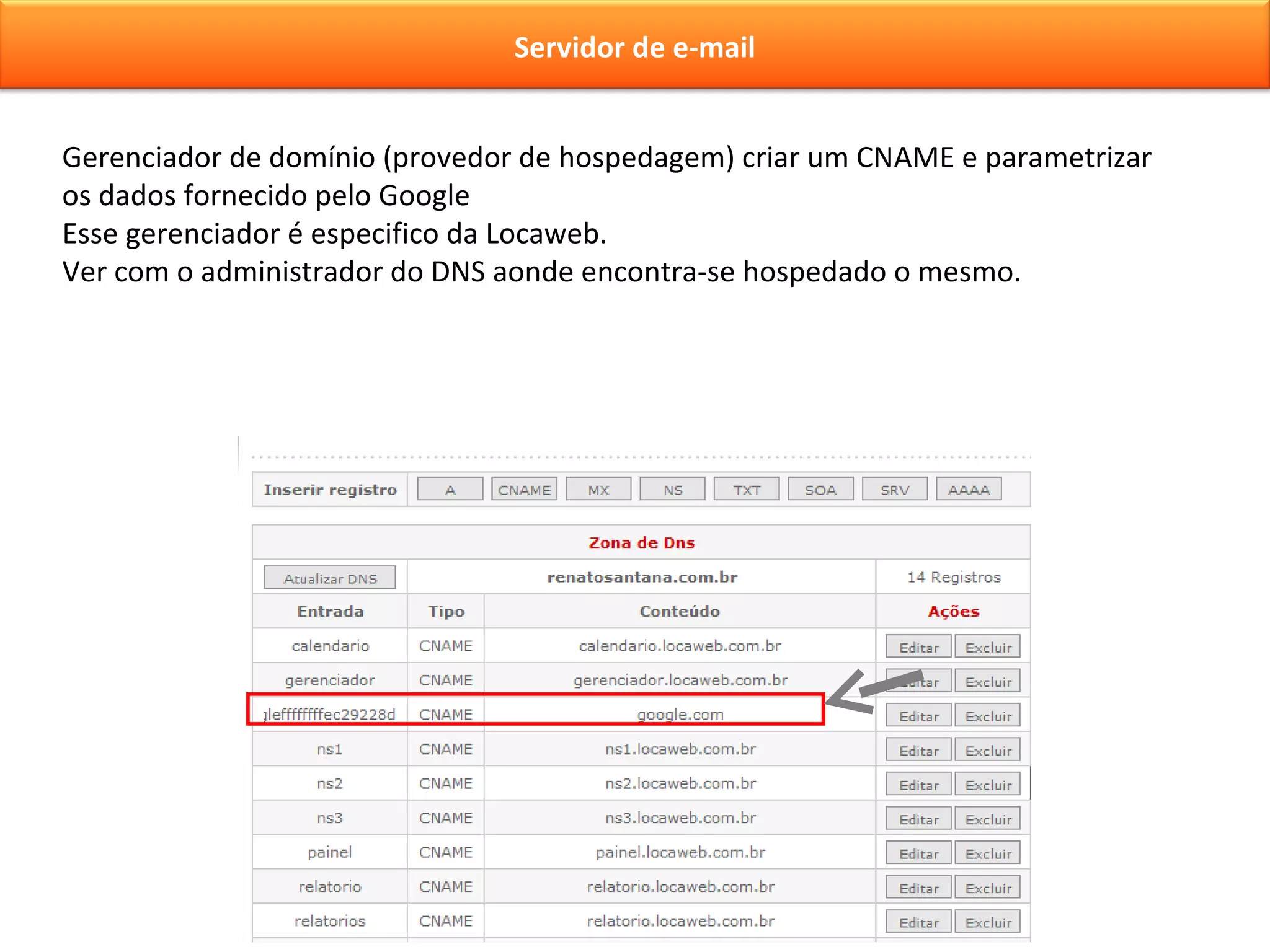Gerenciador de domínio (provedor de hospedagem) criar um CNAME e parametrizar os dados fornecido pelo Google Esse gerenciador é especifico da Locaweb.  Ver com o administrador do DNS aonde encontra-se hospedado o mesmo. Servidor de e-mail 