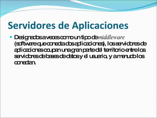 Servidores de Aplicaciones Designados a veces como un tipo de  middleware  (software que conecta dos aplicaciones), los servidores de aplicaciones ocupan una gran parte del territorio entre los servidores de bases de datos y el usuario, y a menudo los conectan. 