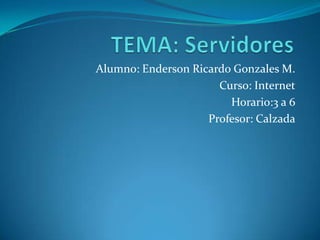 TEMA: Servidores Alumno: Enderson Ricardo Gonzales M. Curso: Internet Horario:3 a 6 Profesor: Calzada 