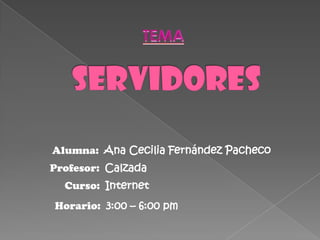 TEMA SERVIDORES Alumna:  Ana Cecilia Fernández Pacheco Profesor:  Calzada Curso:  Internet Horario:  3:00 – 6:00 pm 