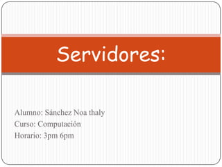 Alumno: Sánchez Noa thaly Curso: Computación Horario: 3pm 6pm Servidores: 
