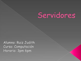 Servidores Alumno: Ruiz Judith Curso: Computación Horario: 3pm 6pm 
