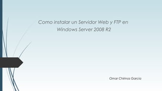 Como instalar un Servidor Web y FTP en
Windows Server 2008 R2

Omar Chirinos Garcia

 