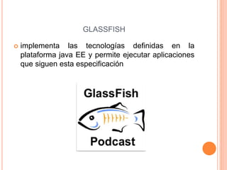 GLASSFISH
 implementa las tecnologías definidas en la
plataforma java EE y permite ejecutar aplicaciones
que siguen esta especificación
 