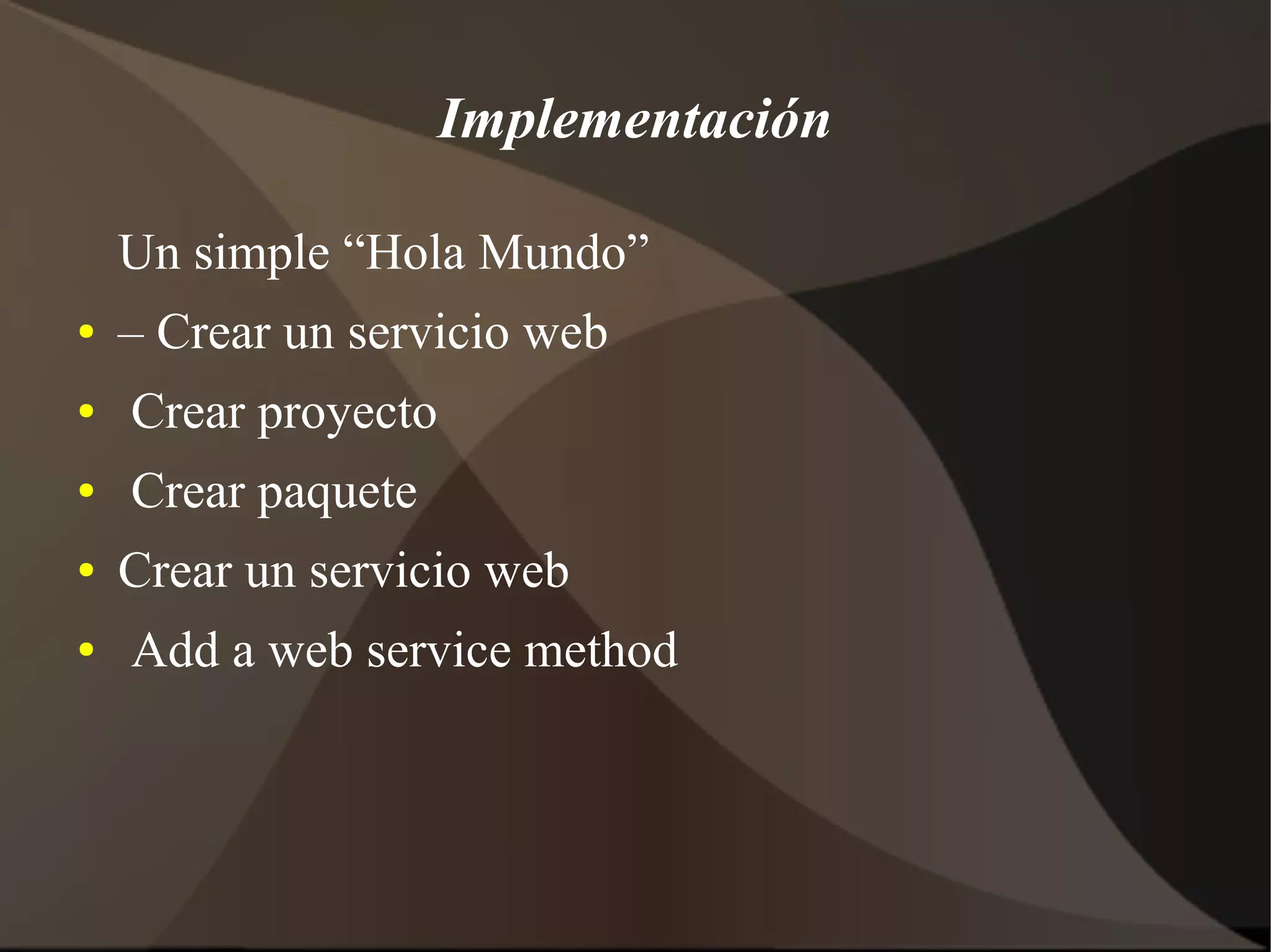 Implementación
Un simple “Hola Mundo”
● – Crear un servicio web
● Crear proyecto
● Crear paquete
● Crear un servicio web
● Add a web service method
 
