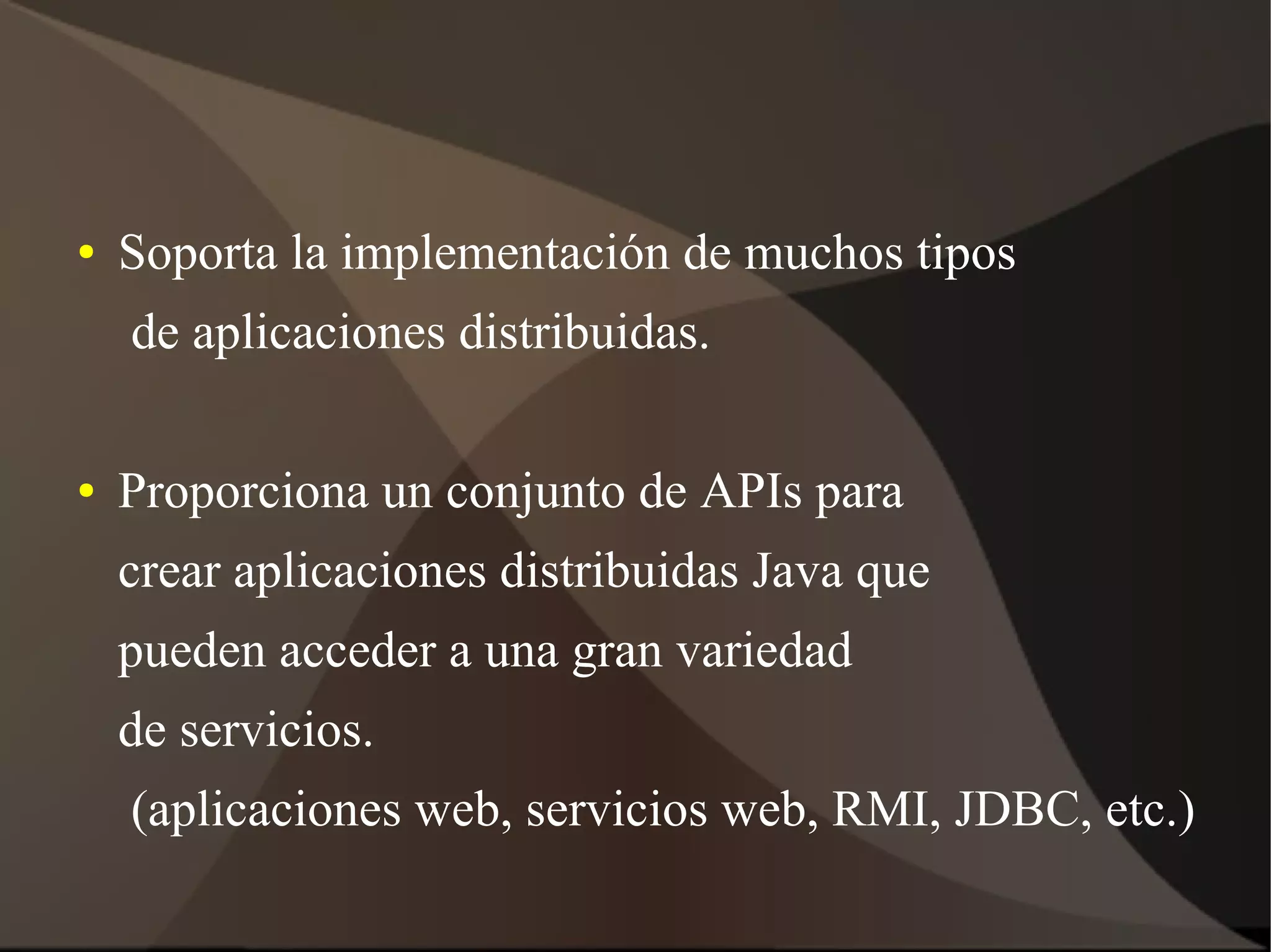 ● Soporta la implementación de muchos tipos
de aplicaciones distribuidas.
● Proporciona un conjunto de APIs para
crear aplicaciones distribuidas Java que
pueden acceder a una gran variedad
de servicios.
(aplicaciones web, servicios web, RMI, JDBC, etc.)
 