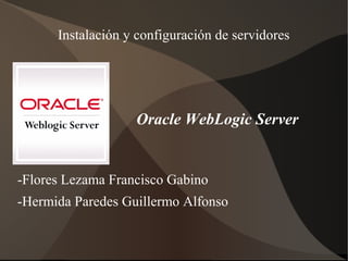 Oracle WebLogic Server
Instalación y configuración de servidores
-Flores Lezama Francisco Gabino
-Hermida Paredes Guillermo Alfonso
 