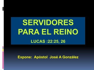 Expone: Apòstol José A González
SERVIDORES
PARA EL REINO
LUCAS :22:25, 26
 