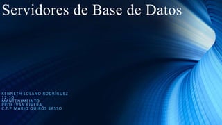 Servidores de Base de Datos
KENNETH SOLANO RODRÍGUEZ
12-10
MANTENIMEINTO
PROF.IVÁN RIVERA
C.T.P MARIO QUIRÓS SASSO
 