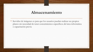 Almacenamiento
• Servidor de imágenes es para que los usuarios puedan realizar sus propios
planos sin necesidad de tener conocimientos especificos del área informática
o capacitación previa
 