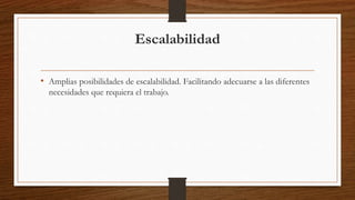 Escalabilidad
• Amplias posibilidades de escalabilidad. Facilitando adecuarse a las diferentes
necesidades que requiera el trabajo.
 