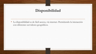 Disponibilidad
• La disponibilidad es de fácil acceso, vía internet. Permitiendo la interacción
con diferentes servidores geográficos.
 