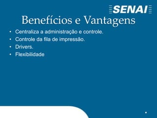 Benefícios e Vantagens
• Centraliza a administração e controle.
• Controle da fila de impressão.
• Drivers.
• Flexibilidade
 