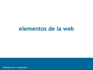 Internet + Web
Instituto Arcos | Jorge Cantú
elementos de la web
 