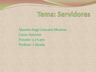 Tema: Servidores Alumno:Angi Gonzales Morante      Curso: Internet      Horario: 3 a 6 pm      Profesor: Calzada 