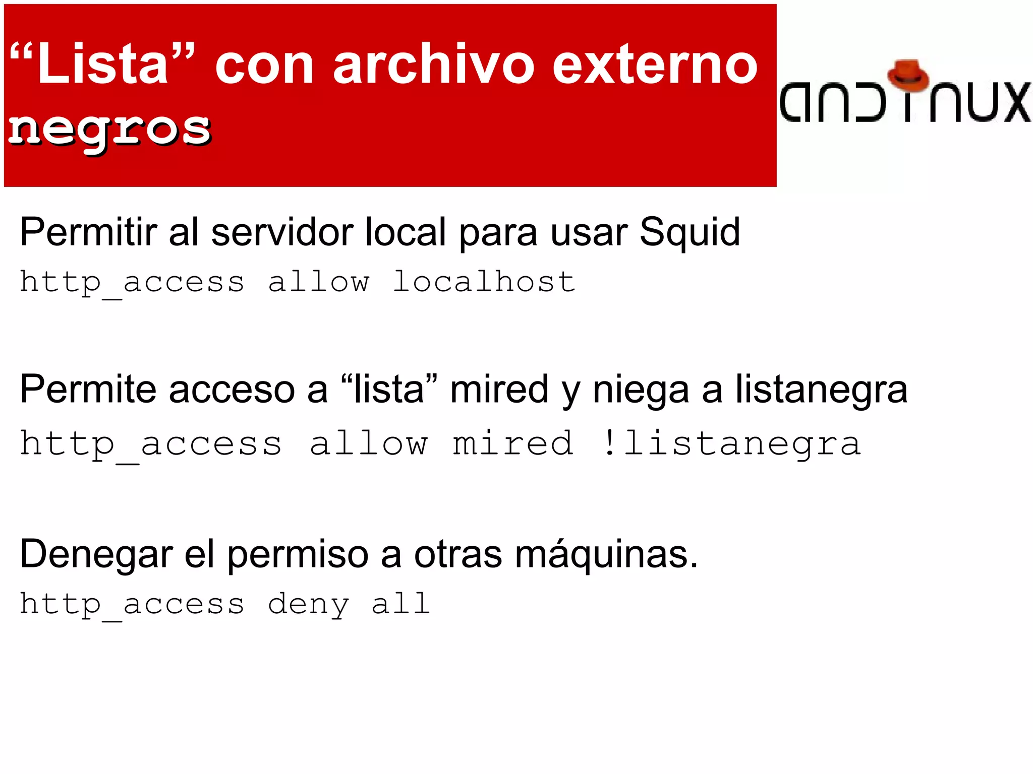 “Lista” con archivo externo
negrosnegros
Permitir al servidor local para usar Squid
http_access allow localhost
Permite acceso a “lista” mired y niega a listanegra
http_access allow mired !listanegra
Denegar el permiso a otras máquinas.
http_access deny all
 