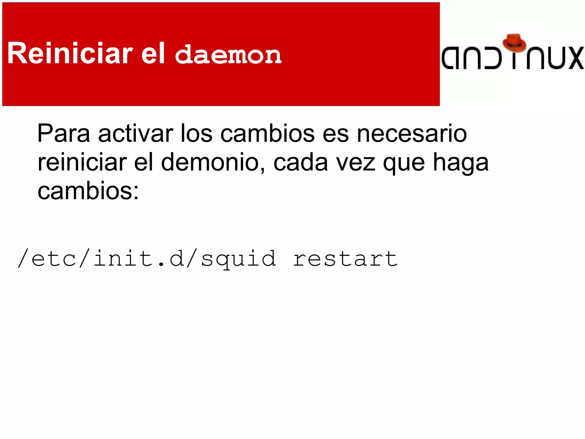 Reiniciar el daemon
Para activar los cambios es necesario
reiniciar el demonio, cada vez que haga
cambios:
/etc/init.d/squid restart
 