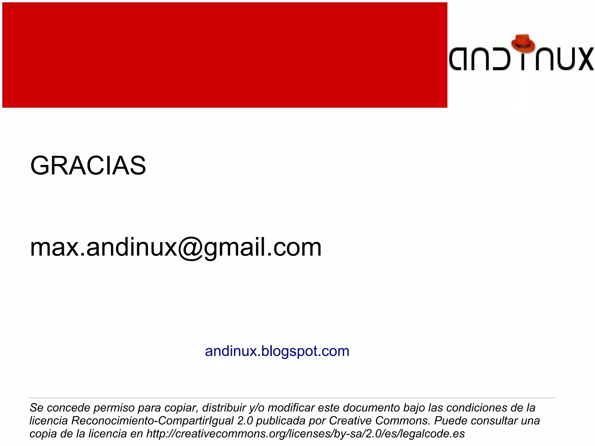 ¡GRACIAS!
Edmundo Morales Ariñez
Max Morales Escobar
Se concede permiso para copiar, distribuir y/o modificar este documento bajo las condiciones de la
licencia Reconocimiento-CompartirIgual 2.0 publicada por Creative Commons. Puede consultar una
copia de la licencia en http://creativecommons.org/licenses/by-sa/2.0/es/legalcode.es
andinux.blogspot.com
 