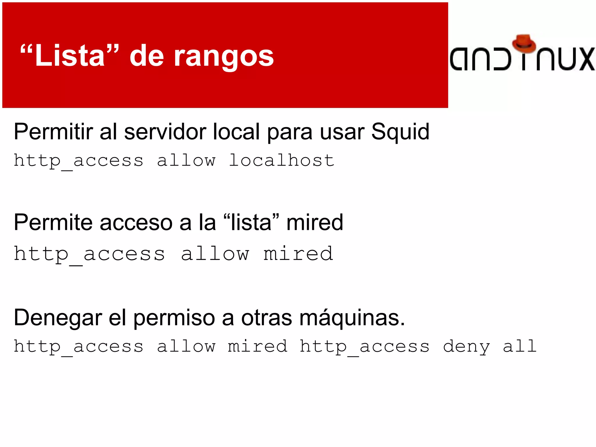 “Lista” de rangos
Permitir al servidor local para usar Squid
http_access allow localhost
Permite acceso a la “lista” mired
http_access allow mired
Denegar el permiso a otras máquinas.
http_access allow mired http_access deny all
 