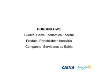BORGHI/LOWE
Cliente: Caixa Econômica Federal
Produto: Portabilidade bancária
Campanha: Servidores da Bahia
 
