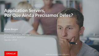 Copyright © 2014, Oracle and/or its affiliates. All rights reserved. | 
Application Servers, Por Que Ainda Precisamos Deles? 
Bruno Borges 
Principal Product Manager 
Oracle Latin America 
Agosto, 2014  