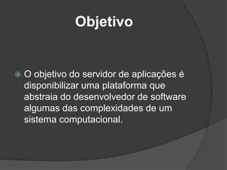 Objetivo
 O objetivo do servidor de aplicações é
disponibilizar uma plataforma que
abstraia do desenvolvedor de software
algumas das complexidades de um
sistema computacional.
 