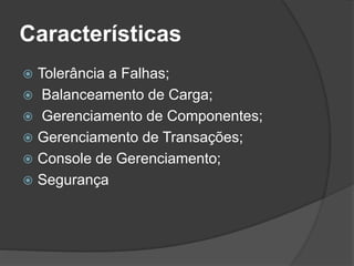 Características
 Tolerância a Falhas;
 Balanceamento de Carga;
 Gerenciamento de Componentes;
 Gerenciamento de Transações;
 Console de Gerenciamento;
 Segurança
 