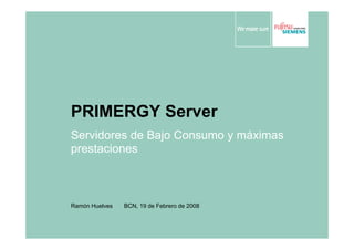 PRIMERGY Server
Servidores de Bajo Consumo y máximas
prestaciones
Ramón Huelves BCN, 19 de Febrero de 2008
 