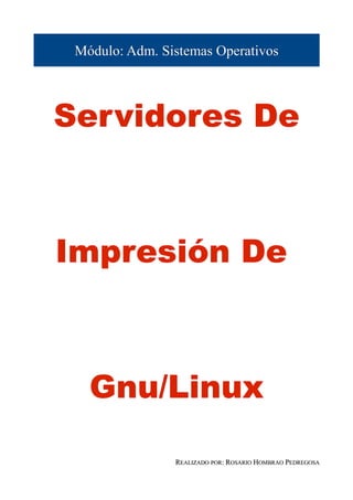 Módulo: Adm. Sistemas Operativos




Servidores De



Impresión De



   Gnu/Linux

                REALIZADO POR: ROSARIO HOMBRAO PEDREGOSA
 