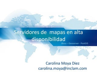 Servidores de mapas en alta
disponibilidad
JBoss – Geoserver - PostGIS
Carolina Moya Diez
carolina.moya@inclam.com
 